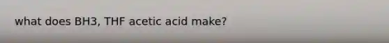 what does BH3, THF acetic acid make?