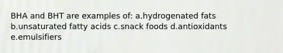 BHA and BHT are examples of: a.hydrogenated fats b.unsaturated fatty acids c.snack foods d.antioxidants e.emulsifiers