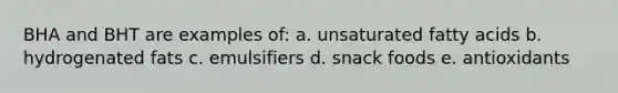 BHA and BHT are examples of: a. unsaturated fatty acids b. hydrogenated fats c. emulsifiers d. snack foods e. antioxidants