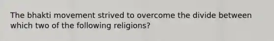 The bhakti movement strived to overcome the divide between which two of the following religions?