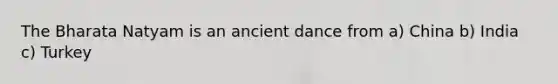 The Bharata Natyam is an ancient dance from a) China b) India c) Turkey