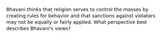 Bhavani thinks that religion serves to control the masses by creating rules for behavior and that sanctions against violators may not be equally or fairly applied. What perspective best describes Bhavani's views?