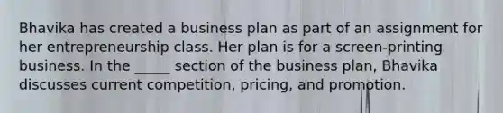 Bhavika has created a business plan as part of an assignment for her entrepreneurship class. Her plan is for a screen-printing business. In the _____ section of the business plan, Bhavika discusses current competition, pricing, and promotion.