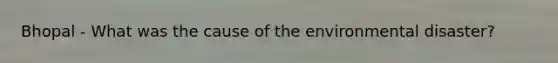 Bhopal - What was the cause of the environmental disaster?