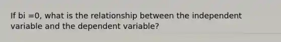 If bi =0, what is the relationship between the independent variable and the dependent variable?