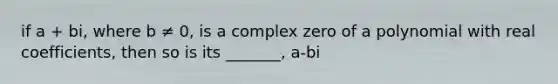 if a + bi, where b ≠ 0, is a complex zero of a polynomial with real coefficients, then so is its _______, a-bi