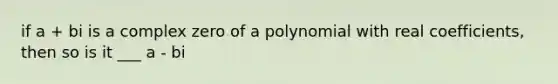 if a + bi is a complex zero of a polynomial with real coefficients, then so is it ___ a - bi