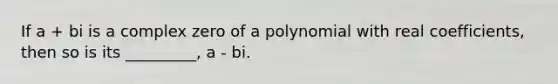 If a + bi is a complex zero of a polynomial with real coefficients, then so is its _________, a - bi.