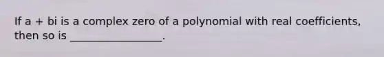 If a + bi is a complex zero of a polynomial with real coefficients, then so is _________________.