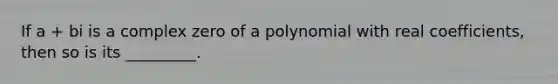 If a + bi is a complex zero of a polynomial with real coefficients, then so is its _________.