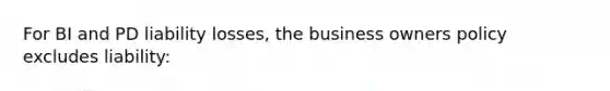 For BI and PD liability losses, the business owners policy excludes liability: