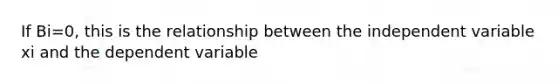 If Bi=0, this is the relationship between the independent variable xi and the dependent variable