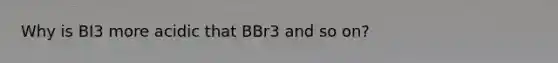 Why is BI3 more acidic that BBr3 and so on?