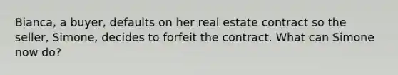 Bianca, a buyer, defaults on her real estate contract so the seller, Simone, decides to forfeit the contract. What can Simone now do?