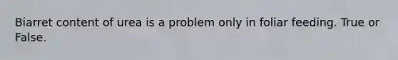 Biarret content of urea is a problem only in foliar feeding. True or False.
