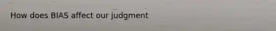 How does BIAS affect our judgment