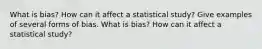 What is​ bias? How can it affect a statistical​ study? Give examples of several forms of bias. What is​ bias? How can it affect a statistical​ study?