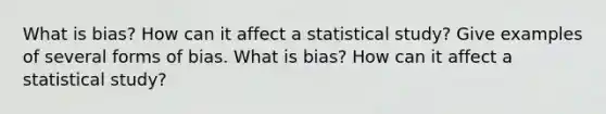 What is​ bias? How can it affect a statistical​ study? Give examples of several forms of bias. What is​ bias? How can it affect a statistical​ study?