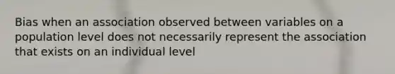 Bias when an association observed between variables on a population level does not necessarily represent the association that exists on an individual level