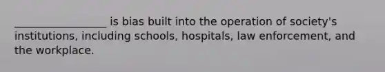 _________________ is bias built into the operation of society's institutions, including schools, hospitals, law enforcement, and the workplace.