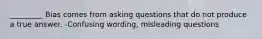 _________ Bias comes from asking questions that do not produce a true answer. -Confusing wording, misleading questions