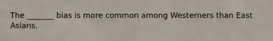 The _______ bias is more common among Westerners than East Asians.