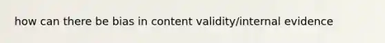 how can there be bias in content validity/internal evidence