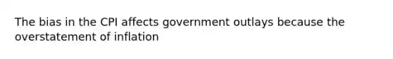 The bias in the CPI affects government outlays because the overstatement of inflation