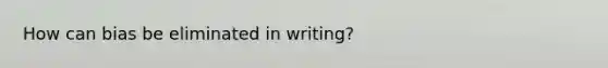 How can bias be eliminated in writing?