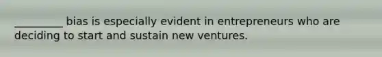 _________ bias is especially evident in entrepreneurs who are deciding to start and sustain new ventures.