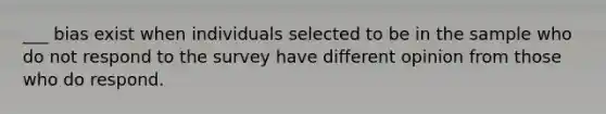 ___ bias exist when individuals selected to be in the sample who do not respond to the survey have different opinion from those who do respond.