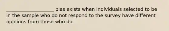 ____________________ bias exists when individuals selected to be in the sample who do not respond to the survey have different opinions from those who do.