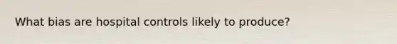 What bias are hospital controls likely to produce?