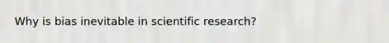 Why is bias inevitable in scientific research?