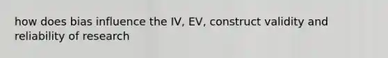 how does bias influence the IV, EV, construct validity and reliability of research