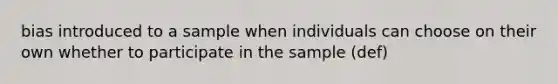 bias introduced to a sample when individuals can choose on their own whether to participate in the sample (def)