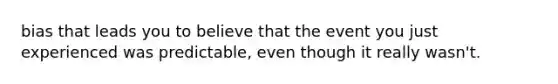 bias that leads you to believe that the event you just experienced was predictable, even though it really wasn't.