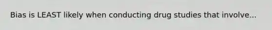 Bias is LEAST likely when conducting drug studies that involve...