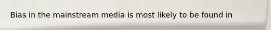 Bias in the mainstream media is most likely to be found in