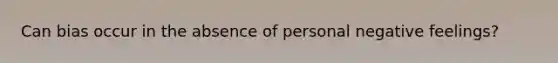 Can bias occur in the absence of personal negative feelings?