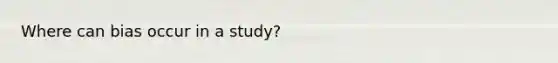 Where can bias occur in a study?