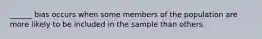 ______ bias occurs when some members of the population are more likely to be included in the sample than others.