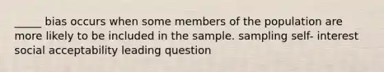 _____ bias occurs when some members of the population are more likely to be included in the sample. sampling self- interest social acceptability leading question