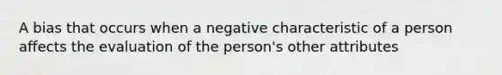 A bias that occurs when a negative characteristic of a person affects the evaluation of the person's other attributes