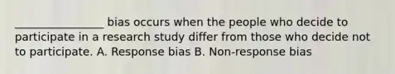 ________________ bias occurs when the people who decide to participate in a research study differ from those who decide not to participate. A. Response bias B. Non-response bias