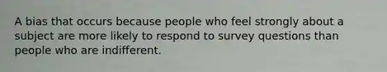 A bias that occurs because people who feel strongly about a subject are more likely to respond to survey questions than people who are indifferent.