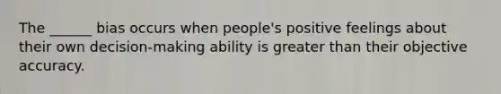 The ______ bias occurs when people's positive feelings about their own decision-making ability is <a href='https://www.questionai.com/knowledge/ktgHnBD4o3-greater-than' class='anchor-knowledge'>greater than</a> their objective accuracy.