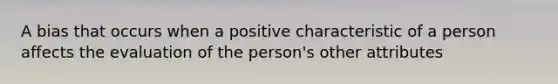 A bias that occurs when a positive characteristic of a person affects the evaluation of the person's other attributes