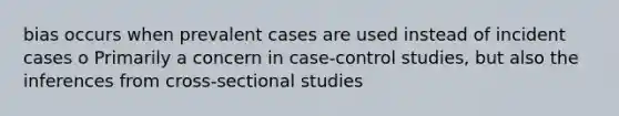 bias occurs when prevalent cases are used instead of incident cases o Primarily a concern in case-control studies, but also the inferences from cross-sectional studies