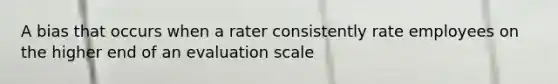 A bias that occurs when a rater consistently rate employees on the higher end of an evaluation scale